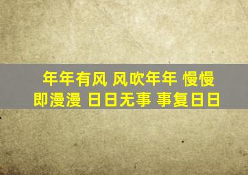 年年有风 风吹年年 慢慢即漫漫 日日无事 事复日日